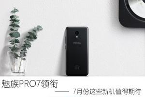 魅族PRO7領(lǐng)銜 7月份即將發(fā)布的新機(jī)盤點(diǎn)