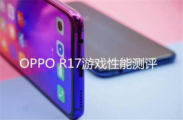 oppo R17游戲性能評測 oppo r17玩吃雞卡不卡？